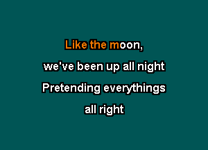 Like the moon,

we've been up all night

Pretending everythings

all right