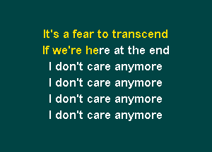 It's a fear to transcend
If we're here at the end
I don't care anymore

I don't care anymore
I don't care anymore
I don't care anymore