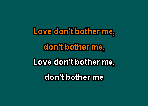Love don't bother me,

don't bother me,

Love don't bother me,

don't bother me