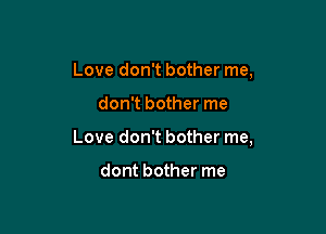 Love don't bother me,

don't bother me

Love don't bother me,

dont bother me