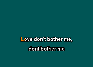 Love don't bother me,

dont bother me
