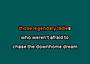 those legendary ladies

who weren't afraid to

chase the downhome dream