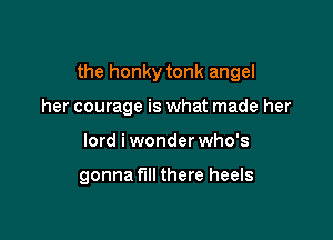 the honky tonk angel

her courage is what made her
lord i wonder who's

gonna fill there heels