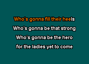 Whots gonna fill their heels
Whots gonna be that strong

Whots gonna be the hero

for the ladies yet to come