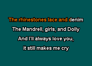 The rhinestones lace and denim

The Mandrell, girls, and Dolly

And I'll always love you,

it still makes me cry