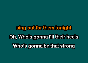 sing out for them tonight

0h, Who's gonna fill their heels

Who's gonna be that strong