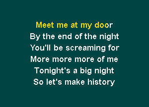 Meet me at my door
By the end ofthe night
You'll be screaming for

More more more of me
Tonight's a big night
So let's make history