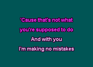'Cause that's not what
you're supposed to do

And with you

Pm making no mistakes