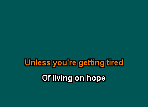 Unless you're getting tired

Ofliving on hope