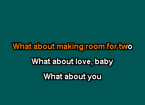 What about making room for two

What about love, baby

What about you