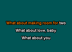 What about making room for two

What about love, baby

What about you