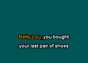 Betty Lou, you bought

your last pair of shoes