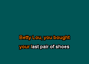 Betty Lou, you bought

your last pair of shoes