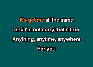 It's got me all the same

And I'm not sorry that's true

Anything, anytime. anywhere

Foryou