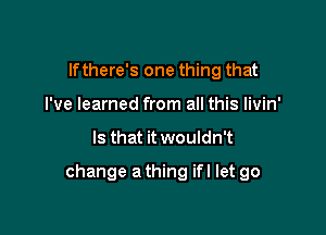 lfthere's one thing that
I've learned from all this livin'

Is that it wouldn't

change a thing ifl let go