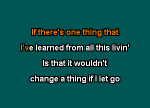 lfthere's one thing that
I've learned from all this livin'

Is that it wouldn't

change a thing ifl let go