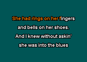 She had rings on her fingers

and bells on her shoes.
And I knew without askin'

she was into the blues