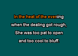 In the heat ofthe evening

when the dealing got rough,

She was too pat to open

and too cool to bluff.