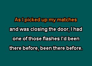 As I picked up my matches
and was closing the door, I had
one ofthose flashes I'd been

there before, been there before.