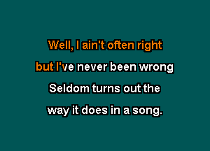 Well, I ain't often right

but I've never been wrong

Seldom turns out the

way it does in a song.