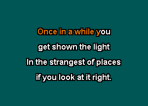 Once in a while you

get shown the light

In the strangest of places

ifyou look at it right.