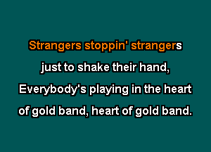 Strangers stoppin' strangers
just to shake their hand,
Everybody's playing in the heart
of gold band, heart of gold band.