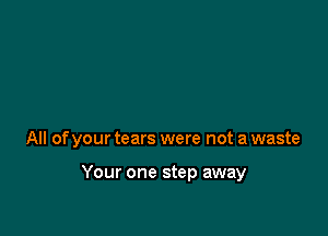 All of your tears were not a waste

Your one step away