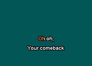 Oh oh,

Your comeback