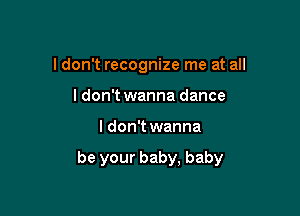 I don't recognize me at all
I don't wanna dance

I don't wanna

be your baby, baby