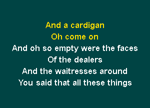 And a cardigan
Oh come on
And oh so empty were the faces

Of the dealers
And the waitresses around
You said that all these things