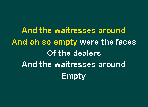And the waitresses around
And oh so empty were the faces

Of the dealers
And the waitresses around
Empty