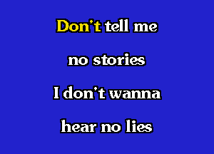 Don't tell me

no stories

I don't wanna

hear no liw