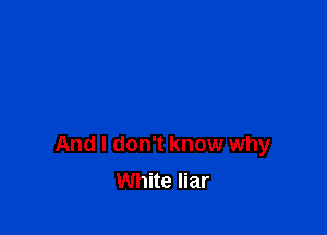 And I don't know why
White liar