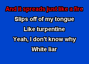 And it spreads just like a fire
Slips off of my tongue
Like turpentine

Yeah, I don't know why
White liar