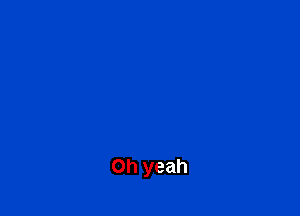 Oh yeah