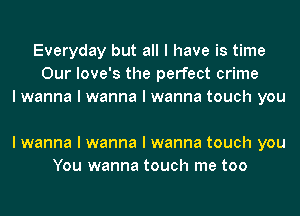 Everyday but all I have is time
Our Iove's the perfect crime
I wanna I wanna I wanna touch you

I wanna I wanna I wanna touch you
You wanna touch me too