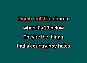 Dumb stufflike chores
when it's 20 below

They're the things

that a country boy hates