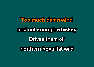 Too much damn wind

and not enough whiskey

Drives them ol'

northern boys flat wild