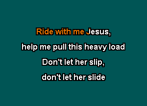 Ride with me Jesus,

help me pull this heavy load

Don't let her slip,

don't let her slide