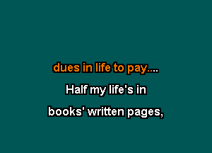 dues in life to pay....

Half my life's in

books' written pages,