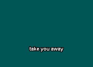 take you away