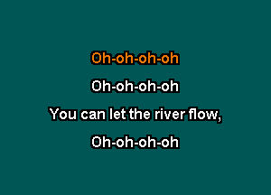 Oh-oh-oh-oh
Oh-oh-oh-oh

You can let the river flow,
Oh-oh-oh-oh