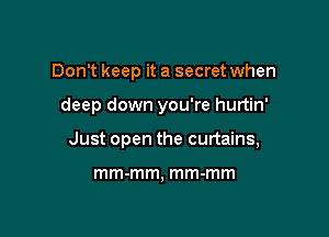 Don't keep it a secret when

deep down you're hurtin'

Just open the curtains,

mm-mm, mm-mm
