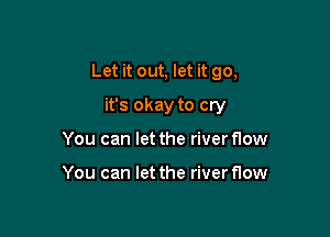 Let it out, let it go,

it's okay to cry
You can let the riverflow

You can let the river flow