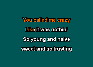You called me crazy

Like it was nothiw
80 young and naive

sweet and so trusting