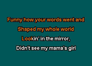 Funny how your words went and
Shaped my whole world

Lookin' in the mirror,

Didn't see my mamays girl