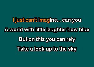 ljust canT imagine... can you
A world with little laughter how blue

But on this you can rely

Take a look up to the sky