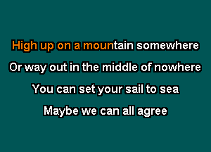 High up on a mountain somewhere
0r way out in the middle of nowhere
You can set your sail to sea

Maybe we can all agree