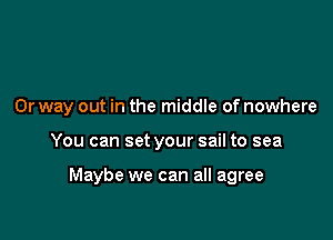 0r way out in the middle of nowhere

You can set your sail to sea

Maybe we can all agree