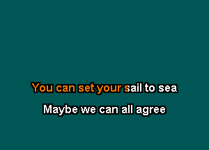 You can set your sail to sea

Maybe we can all agree